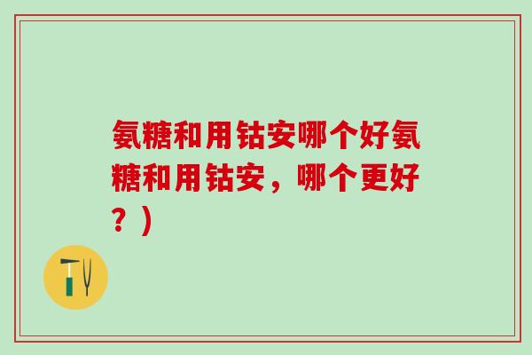 氨糖和用钴安哪个好氨糖和用钴安，哪个更好？)