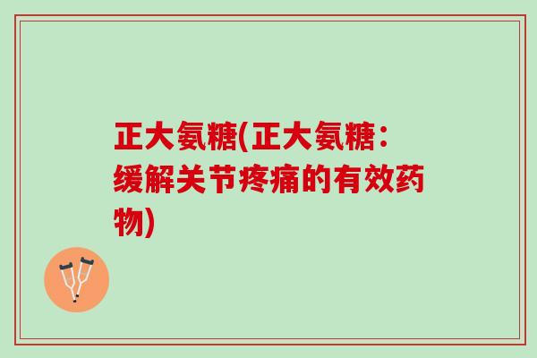 正大氨糖(正大氨糖：缓解关节疼痛的有效药物)