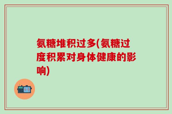 氨糖堆积过多(氨糖过度积累对身体健康的影响)