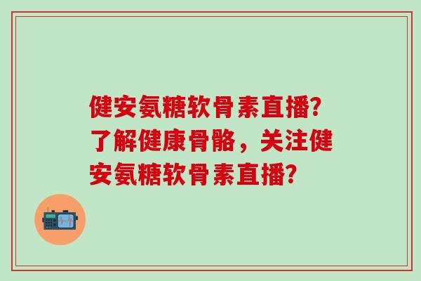 健安氨糖软骨素直播？了解健康骨骼，关注健安氨糖软骨素直播？