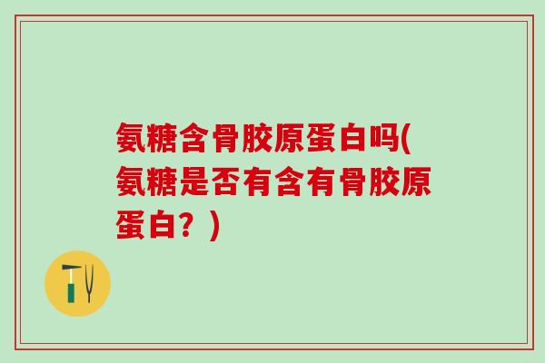 氨糖含骨胶原蛋白吗(氨糖是否有含有骨胶原蛋白？)