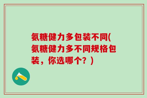 氨糖健力多包装不同(氨糖健力多不同规格包装，你选哪个？)