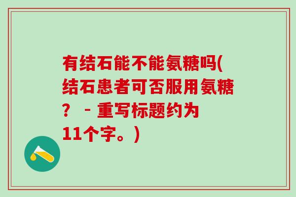 有结石能不能氨糖吗(结石患者可否服用氨糖？ - 重写标题约为11个字。)