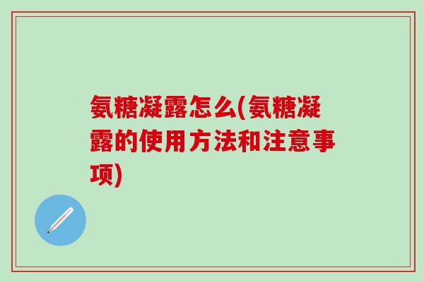 氨糖凝露怎么(氨糖凝露的使用方法和注意事项)