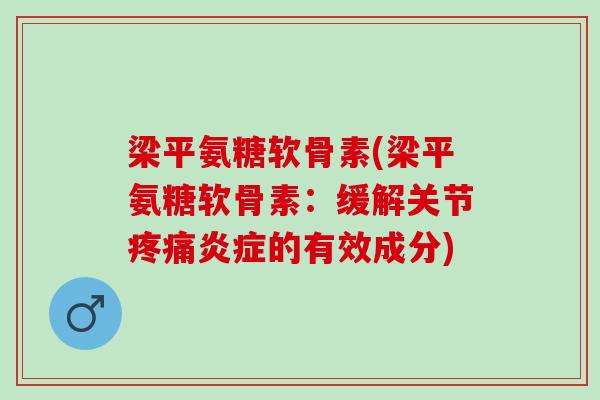 梁平氨糖软骨素(梁平氨糖软骨素：缓解关节疼痛炎症的有效成分)