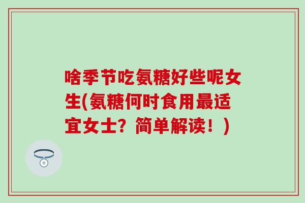 啥季节吃氨糖好些呢女生(氨糖何时食用最适宜女士？简单解读！)