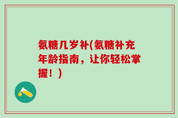 氨糖几岁补(氨糖补充年龄指南，让你轻松掌握！)