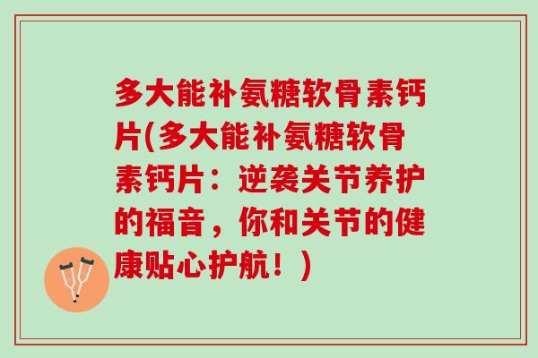 多大能补氨糖软骨素钙片(多大能补氨糖软骨素钙片：逆袭关节养护的福音，你和关节的健康贴心护航！)