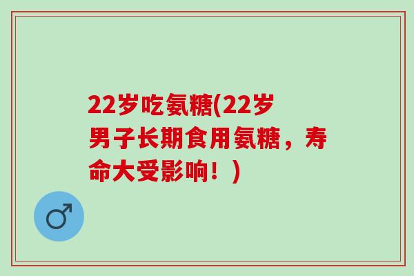 22岁吃氨糖(22岁男子长期食用氨糖，寿命大受影响！)