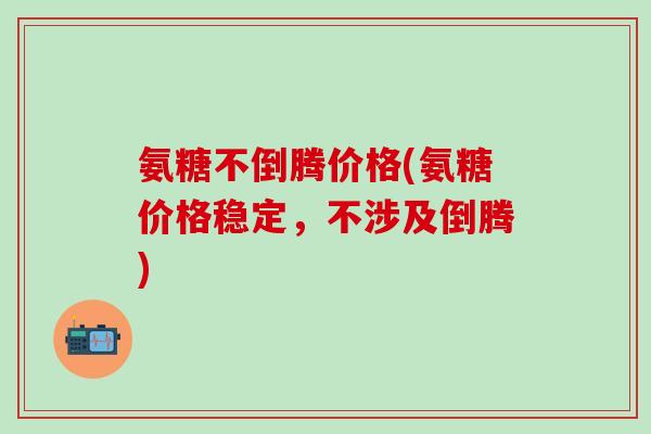氨糖不倒腾价格(氨糖价格稳定，不涉及倒腾)