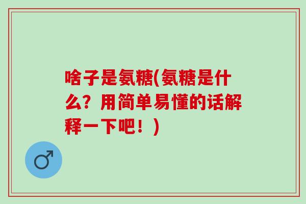 啥子是氨糖(氨糖是什么？用简单易懂的话解释一下吧！)
