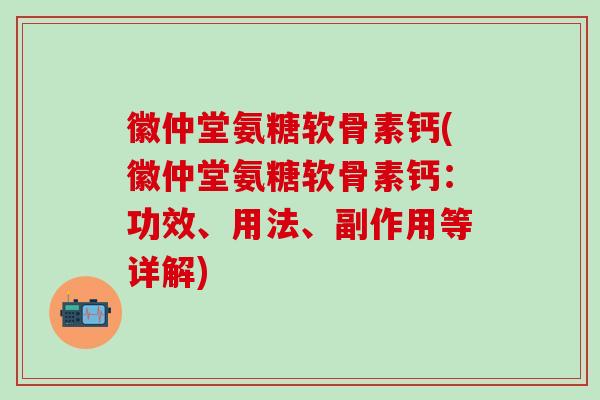 徽仲堂氨糖软骨素钙(徽仲堂氨糖软骨素钙：功效、用法、副作用等详解)