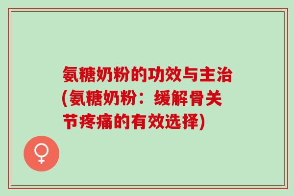 氨糖奶粉的功效与主治(氨糖奶粉：缓解骨关节疼痛的有效选择)