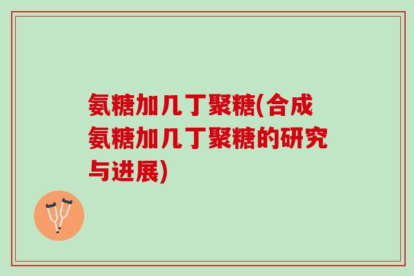 氨糖加几丁聚糖(合成氨糖加几丁聚糖的研究与进展)