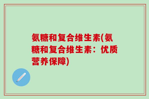 氨糖和复合维生素(氨糖和复合维生素:优质营养保障) 氨糖和复合维生素(氨糖和复合维生素:优质营养保障)