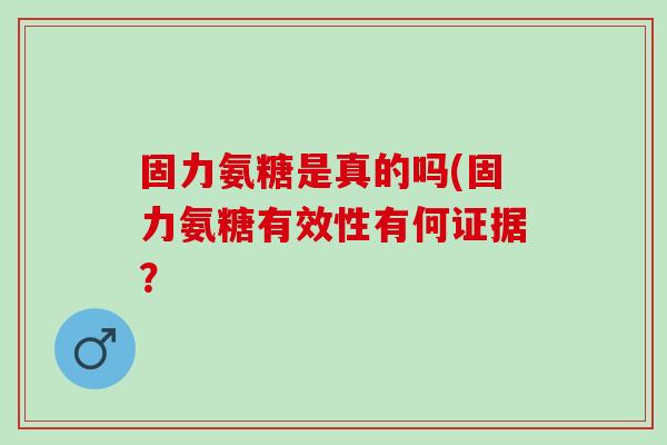 固力氨糖是真的吗(固力氨糖有效性有何证据？
