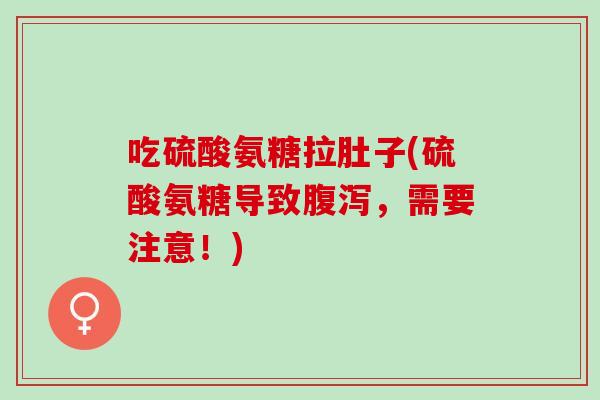 吃硫酸氨糖拉肚子(硫酸氨糖导致腹泻，需要注意！)