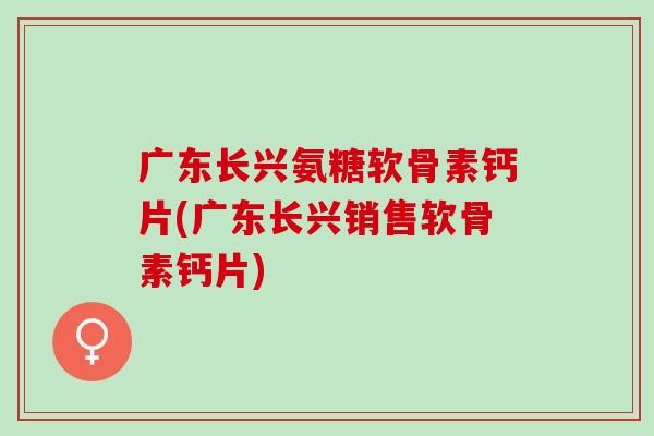 广东长兴氨糖软骨素钙片(广东长兴销售软骨素钙片)