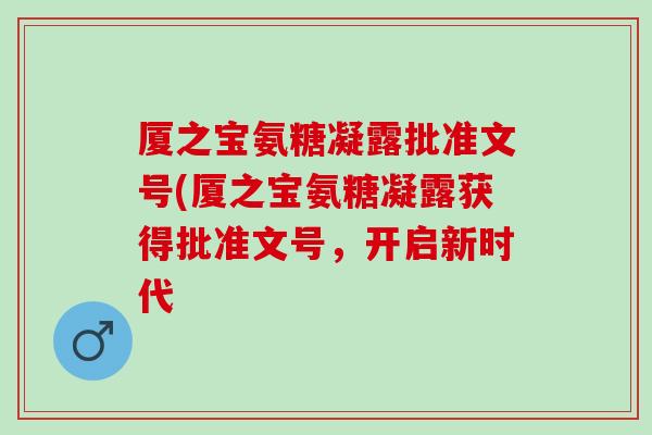 厦之宝氨糖凝露批准文号(厦之宝氨糖凝露获得批准文号，开启新时代