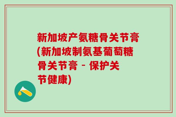 新加坡产氨糖骨关节膏(新加坡制氨基葡萄糖骨关节膏 - 保护关节健康) 新加坡产氨糖骨关节膏(新加坡制氨基葡萄糖骨关节膏 - 保护关节健康)