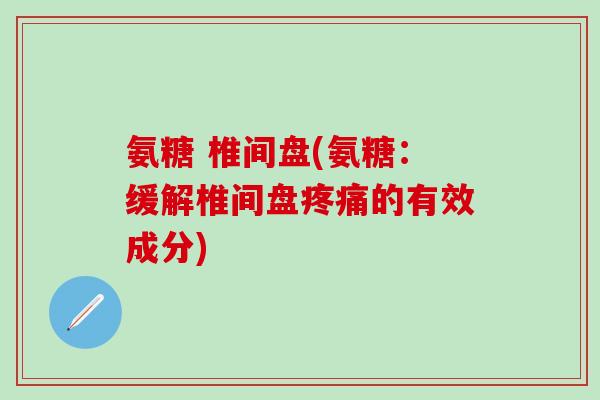 氨糖 椎间盘(氨糖：缓解椎间盘疼痛的有效成分)