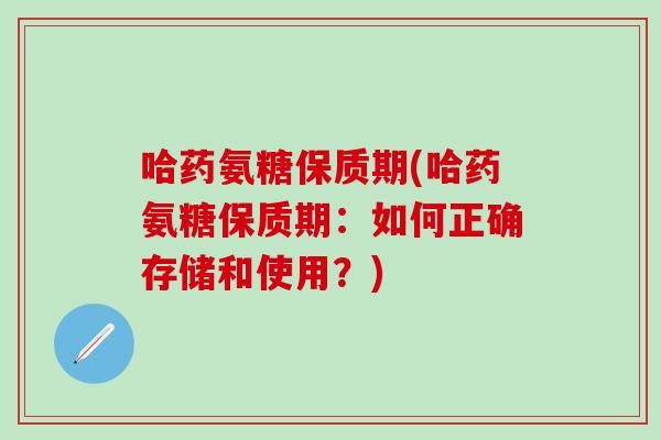 哈药氨糖保质期(哈药氨糖保质期：如何正确存储和使用？)