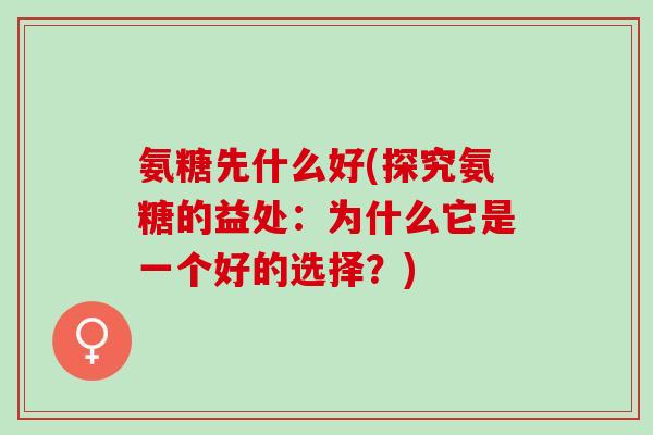 氨糖先什么好(探究氨糖的益处：为什么它是一个好的选择？)