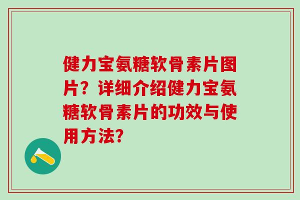 健力宝氨糖软骨素片图片？详细介绍健力宝氨糖软骨素片的功效与使用方法？