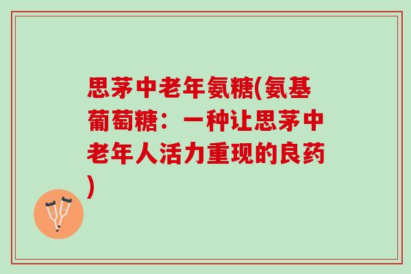 思茅中老年氨糖(氨基葡萄糖：一种让思茅中老年人活力重现的良药)