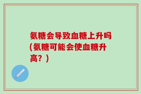 氨糖会导致上升吗(氨糖可能会使升高?) 氨糖会导致上升吗(氨糖可能会使升高?)