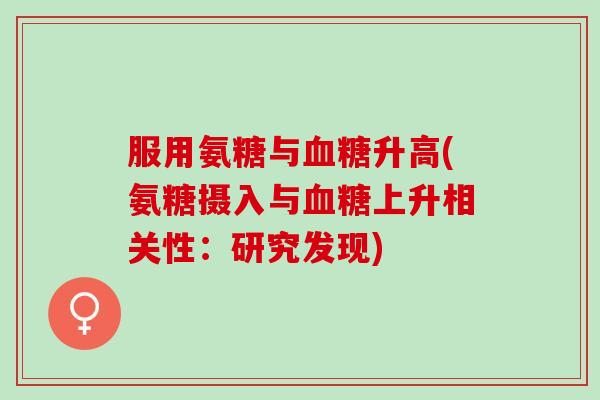 服用氨糖与血糖升高(氨糖摄入与血糖上升相关性：研究发现)