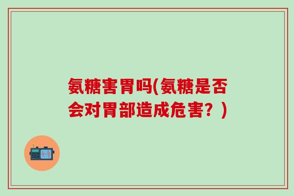 氨糖害胃吗(氨糖是否会对胃部造成危害？)