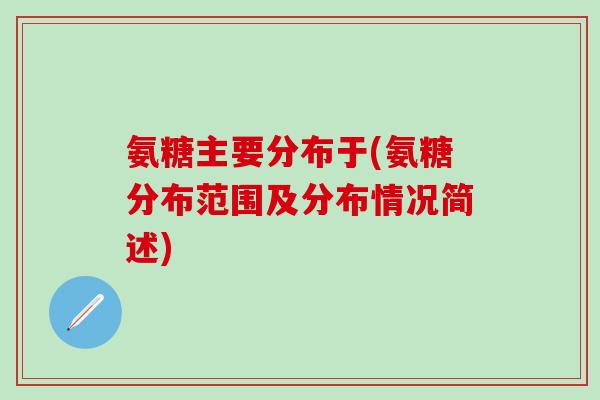 氨糖主要分布于(氨糖分布范围及分布情况简述)