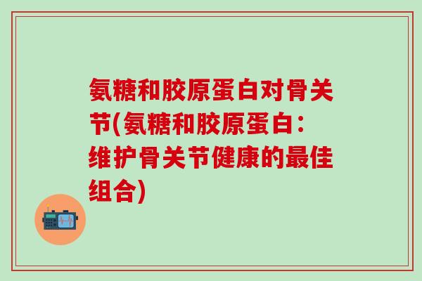 氨糖和胶原蛋白对骨关节(氨糖和胶原蛋白：维护骨关节健康的最佳组合)