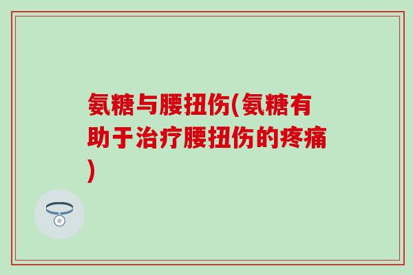 氨糖与腰扭伤(氨糖有助于治疗腰扭伤的疼痛)