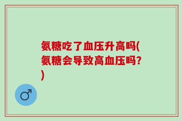 氨糖吃了血压升高吗(氨糖会导致高血压吗？)