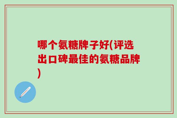哪个氨糖牌子好(评选出口碑最佳的氨糖品牌)