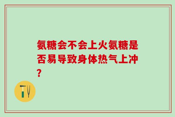 氨糖会不会上火氨糖是否易导致身体热气上冲？
