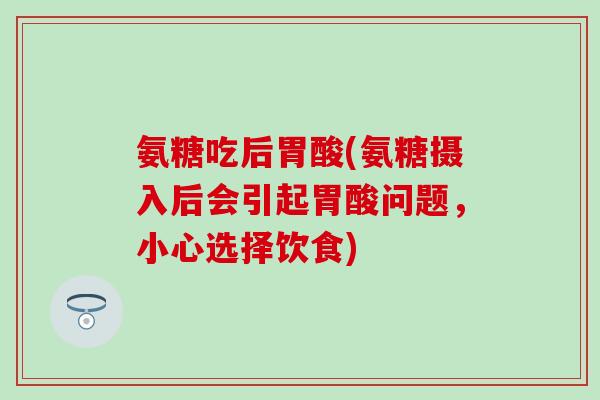 氨糖吃后胃酸(氨糖摄入后会引起胃酸问题，小心选择饮食)