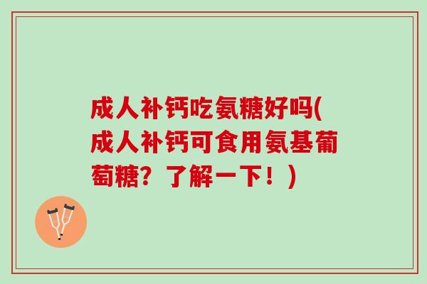 成人补钙吃氨糖好吗(成人补钙可食用氨基葡萄糖？了解一下！)