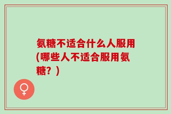 氨糖不适合什么人服用(哪些人不适合服用氨糖？)