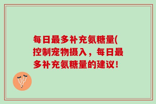 每日最多补充氨糖量(控制宠物摄入，每日最多补充氨糖量的建议！