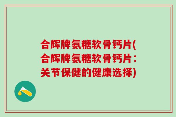 合辉牌氨糖软骨钙片(合辉牌氨糖软骨钙片：关节保健的健康选择)