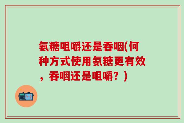 氨糖咀嚼还是吞咽(何种方式使用氨糖更有效，吞咽还是咀嚼？)