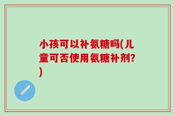 小孩可以补氨糖吗(儿童可否使用氨糖补剂？)