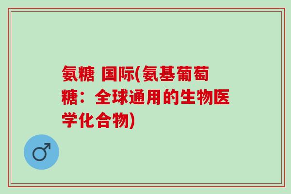 氨糖 国际(氨基葡萄糖：全球通用的生物医学化合物)