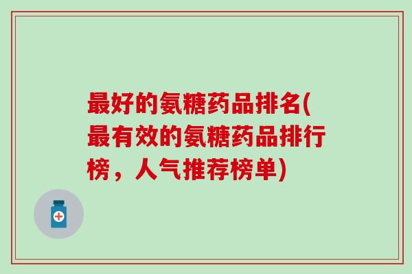 好的氨糖药品排名(有效的氨糖药品排行榜,人气推荐榜单) 好的氨糖药品排名(有效的氨糖药品排行榜,人气推荐榜单)