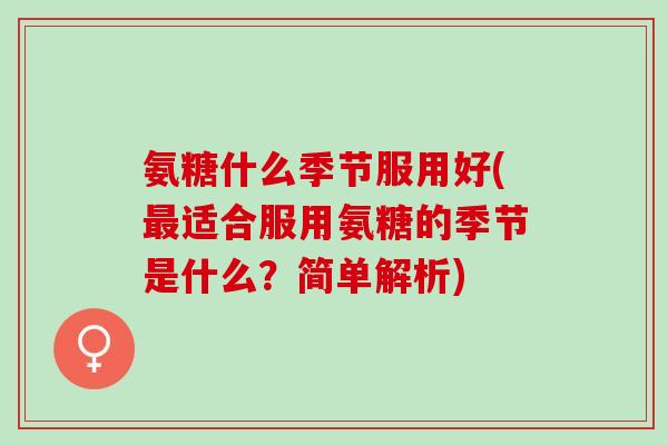氨糖什么季节服用好(最适合服用氨糖的季节是什么？简单解析)