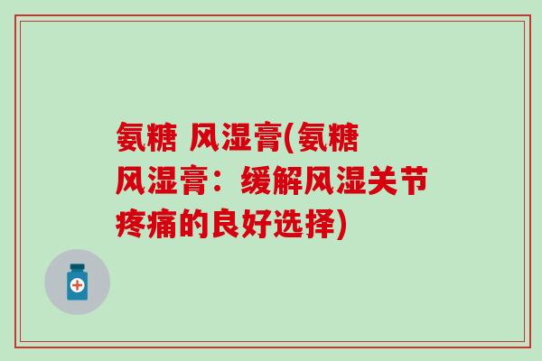 氨糖 风湿膏(氨糖 风湿膏：缓解风湿关节疼痛的良好选择)