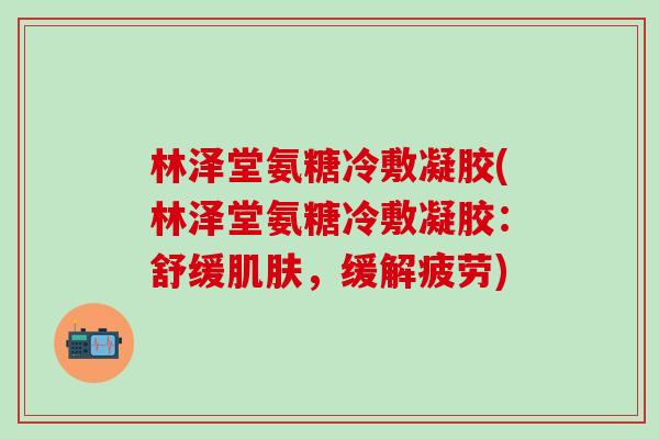 林泽堂氨糖冷敷凝胶(林泽堂氨糖冷敷凝胶：舒缓肌肤，缓解疲劳)